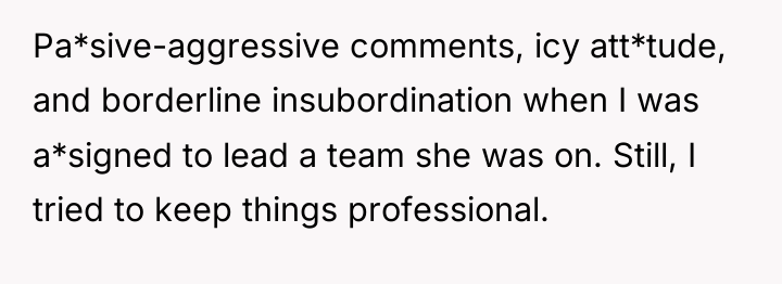 Pa*sive-aggressive comments, icy att*tude, and borderline insubordination when I was...