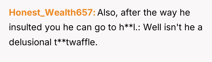 Honest_Wealth657 Also, after the way he insulted you he can...