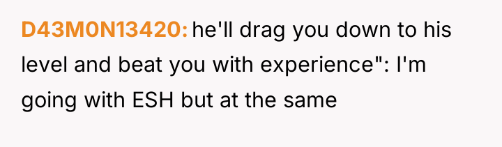 D43M0N13420 he'll drag you down to his level and beat...
