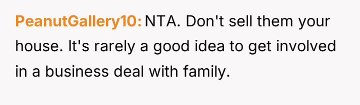 PeanutGallery10 NTA. Don't sell them your house. It's rarely a...