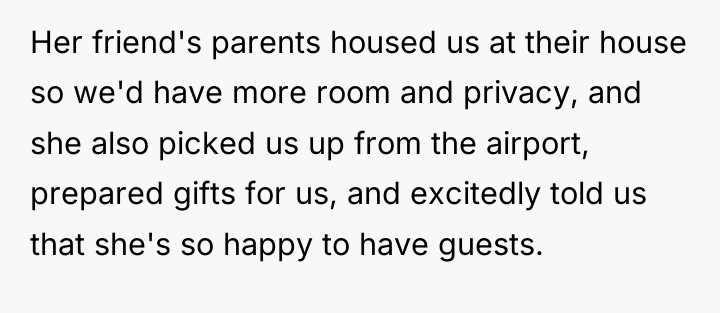 Her friend's parents housed us at their house so we'd...