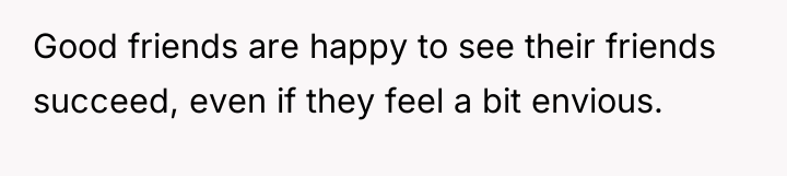 Good friends are happy to see their friends succeed, even...