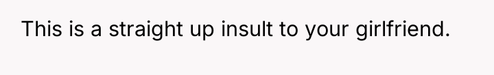 This is a straight up insult to your girlfriend.