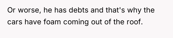 Or worse, he has debts and that's why the cars...