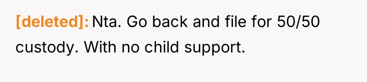 [deleted] Nta. Go back and file for 50/50 custody. With...