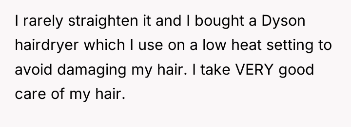 I rarely straighten it and I bought a Dyson hairdryer...