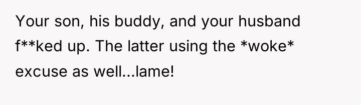 Your son, his buddy, and your husband f**ked up. The...