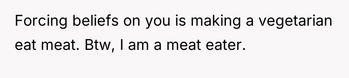 Forcing beliefs on you is making a vegetarian eat meat....