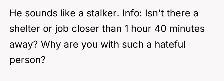 He sounds like a stalker. Info: Isn't there a shelter...