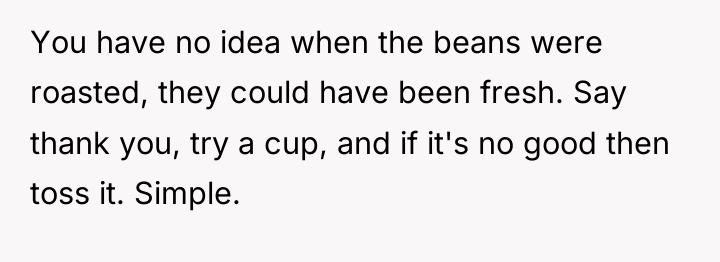 You have no idea when the beans were roasted, they...