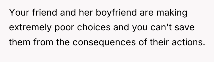 Your friend and her boyfriend are making extremely poor choices...