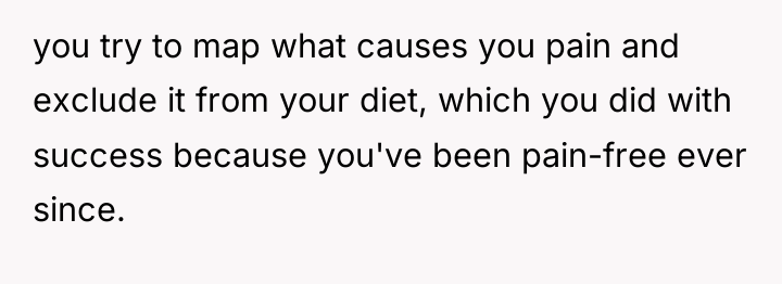 you try to map what causes you pain and exclude...
