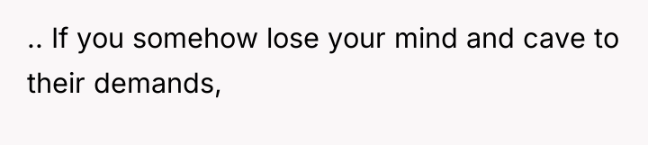 .. If you somehow lose your mind and cave to...
