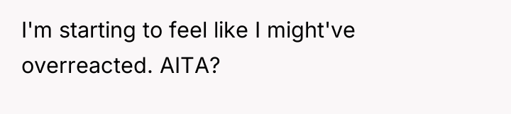 I'm starting to feel like I might've overreacted. AITA?