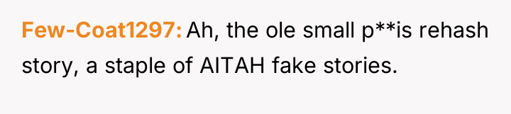 Few-Coat1297 Ah, the ole small p**is rehash story, a staple...