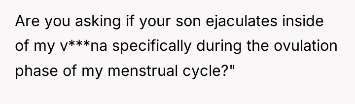Are you asking if your son ejaculates inside of my...