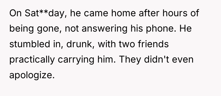 On Sat**day, he came home after hours of being gone,...