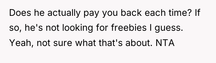 Does he actually pay you back each time? If so,...