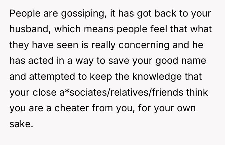 People are gossiping, it has got back to your husband,...