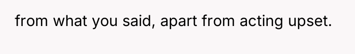 from what you said, apart from acting upset.