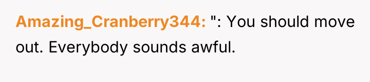 Amazing_Cranberry344 ": You should move out. Everybody sounds awful.