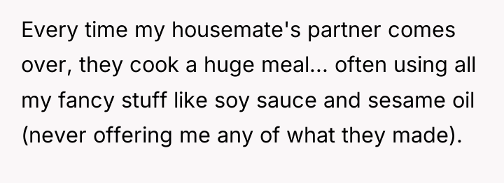 Every time my housemate's partner comes over, they cook a...