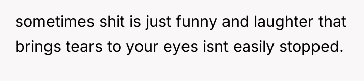 sometimes shit is just funny and laughter that brings tears...