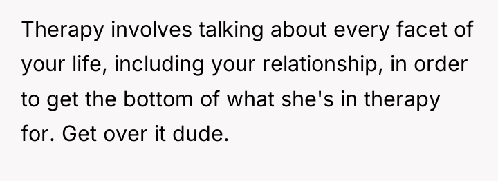 Therapy involves talking about every facet of your life, including...