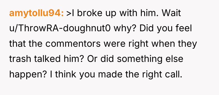 amytollu94 >I broke up with him. Wait u/ThrowRA-doughnut0 why? Did...
