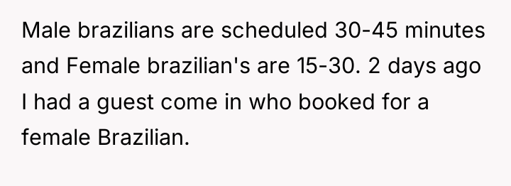 Male brazilians are scheduled 30-45 minutes and Female brazilian's are...