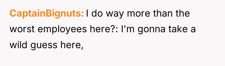 CaptainBignuts I do way more than the worst employees here?:...