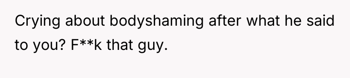 Crying about bodyshaming after what he said to you? F**k...