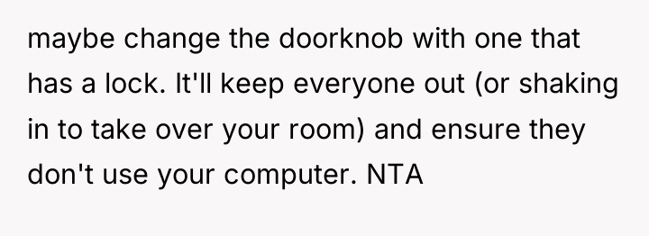 maybe change the doorknob with one that has a lock....