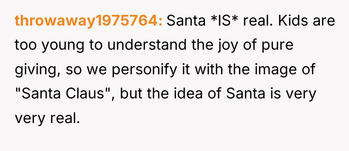 throwaway1975764 Santa *IS* real. Kids are too young to understand...