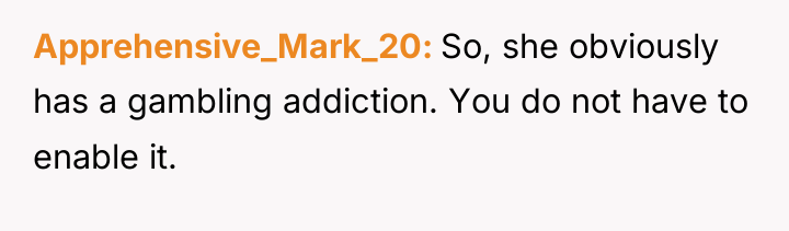 Apprehensive_Mark_20 So, she obviously has a gambling addiction. You do...