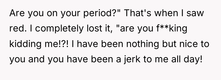 Are you on your period?" That's when I saw red....