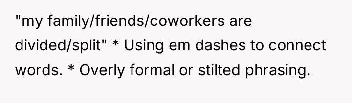 "my family/friends/coworkers are divided/split" * Using em dashes to connect...