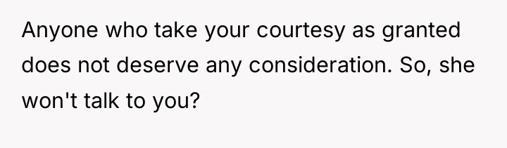 Anyone who take your courtesy as granted does not deserve...
