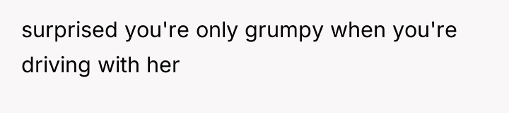 surprised you're only grumpy when you're driving with her