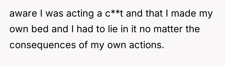 aware I was acting a c**t and that I made...
