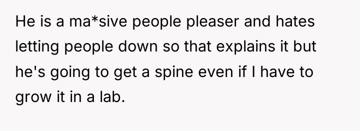 He is a ma*sive people pleaser and hates letting people...