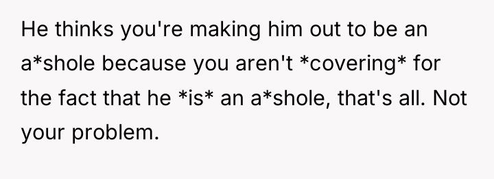 He thinks you're making him out to be an a*shole...