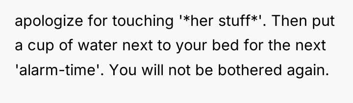 apologize for touching '*her stuff*'. Then put a cup of...