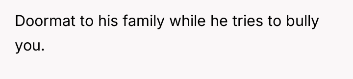 Doormat to his family while he tries to bully you.