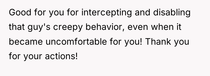 Good for you for intercepting and disabling that guy's creepy...