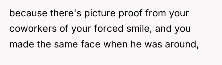 because there's picture proof from your coworkers of your forced...