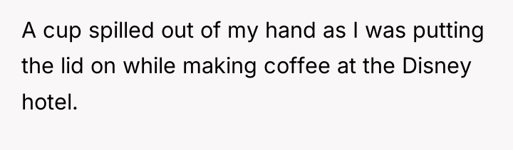 A cup spilled out of my hand as I was...
