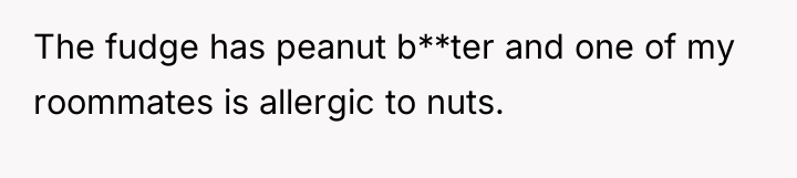 The fudge has peanut b**ter and one of my roommates...