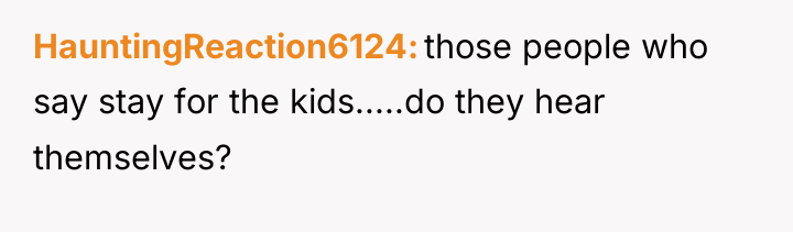 HauntingReaction6124 those people who say stay for the kids.....do they...