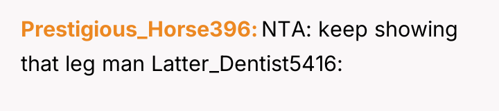 Prestigious_Horse396 NTA: keep showing that leg man Latter_Dentist5416: